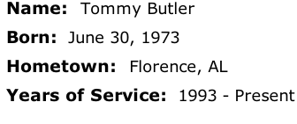 Name:  Tommy Butler

Born:  June 30, 1973

Hometown:  Florence, AL

Years of Service:  1993 - Present





