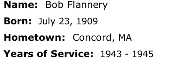Name:  Bob Flannery

Born:  July 23, 1909

Hometown:  Concord, MA

Years of Service:  1943 - 1945





