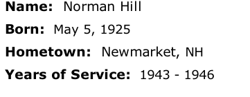 Name:  Norman Hill

Born:  May 5, 1925

Hometown:  Newmarket, NH

Years of Service:  1943 - 1946




