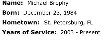Name:  Michael Brophy

Born:  December 23, 1984

Hometown:  St. Petersburg, FL

Years of Service:  2003 - Present





